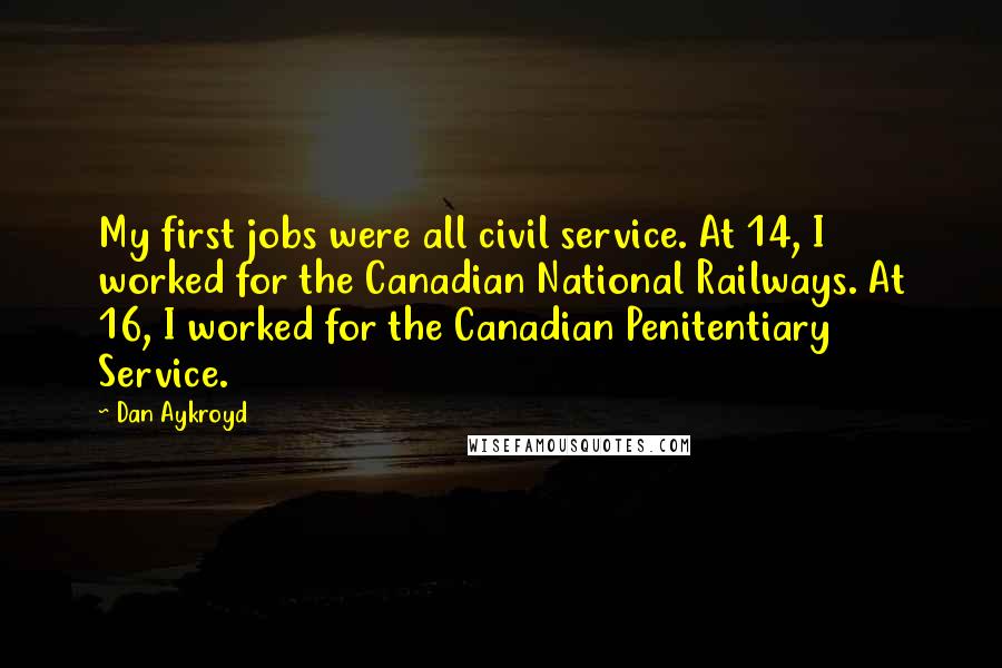 Dan Aykroyd Quotes: My first jobs were all civil service. At 14, I worked for the Canadian National Railways. At 16, I worked for the Canadian Penitentiary Service.
