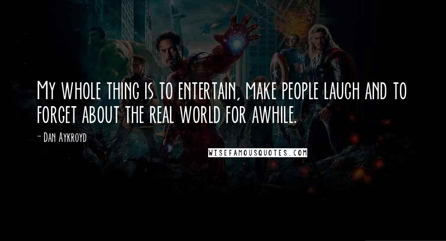 Dan Aykroyd Quotes: My whole thing is to entertain, make people laugh and to forget about the real world for awhile.