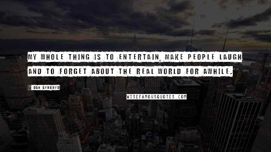 Dan Aykroyd Quotes: My whole thing is to entertain, make people laugh and to forget about the real world for awhile.