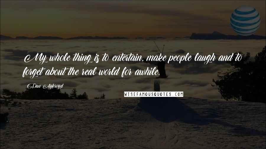 Dan Aykroyd Quotes: My whole thing is to entertain, make people laugh and to forget about the real world for awhile.