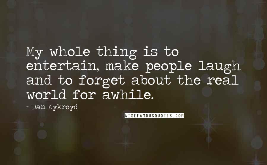 Dan Aykroyd Quotes: My whole thing is to entertain, make people laugh and to forget about the real world for awhile.