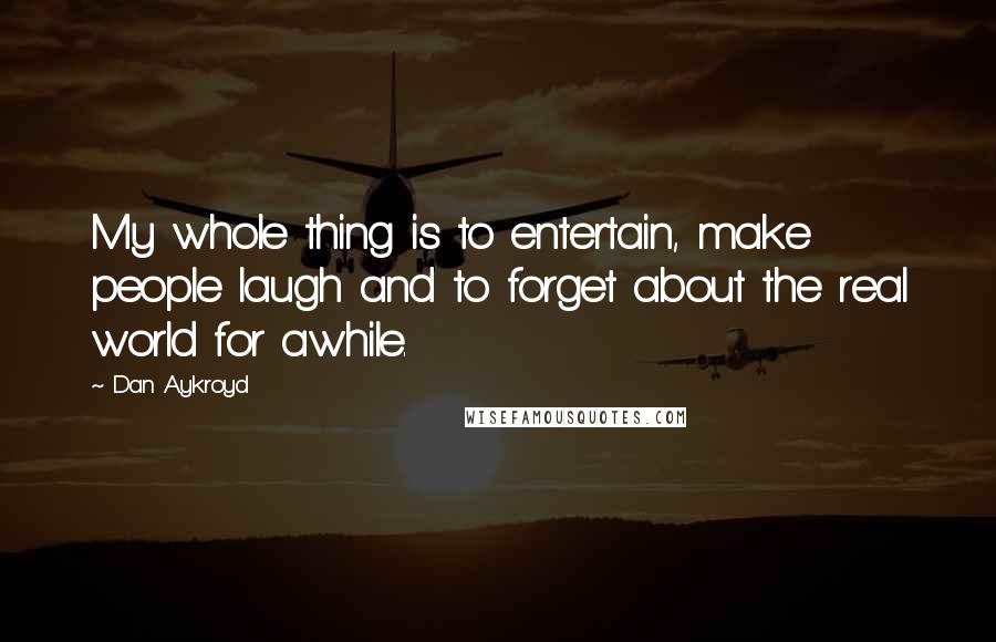 Dan Aykroyd Quotes: My whole thing is to entertain, make people laugh and to forget about the real world for awhile.