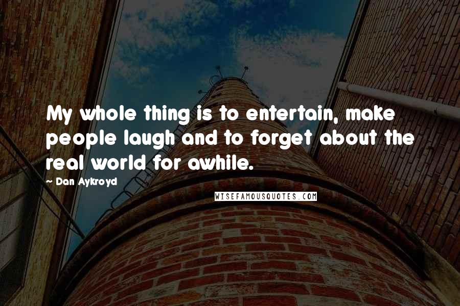 Dan Aykroyd Quotes: My whole thing is to entertain, make people laugh and to forget about the real world for awhile.