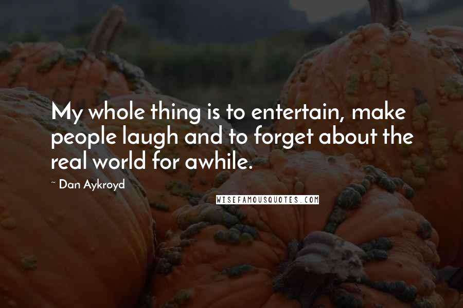 Dan Aykroyd Quotes: My whole thing is to entertain, make people laugh and to forget about the real world for awhile.