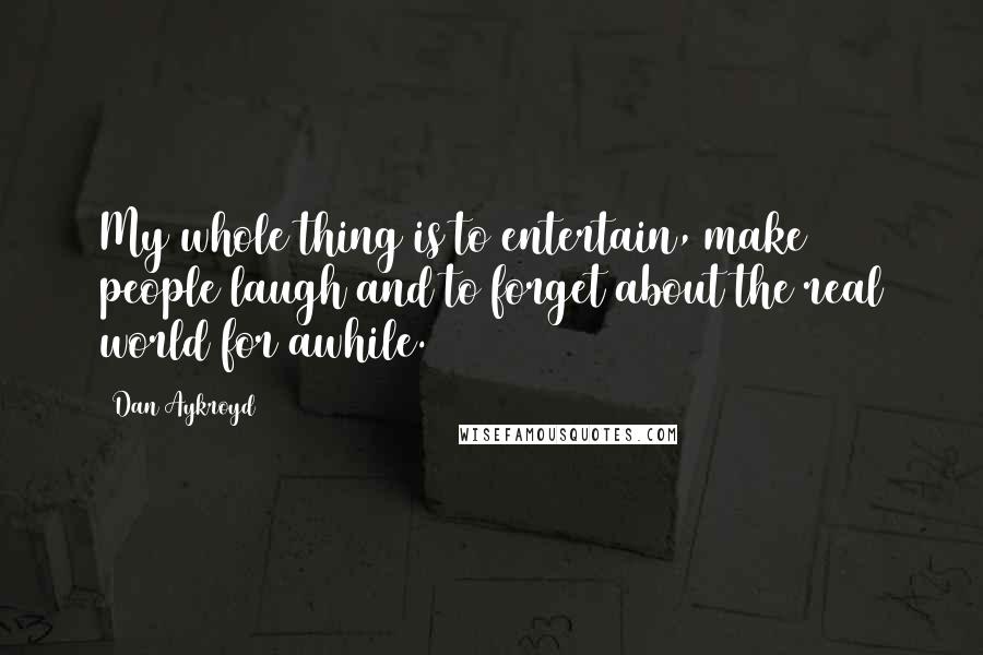 Dan Aykroyd Quotes: My whole thing is to entertain, make people laugh and to forget about the real world for awhile.