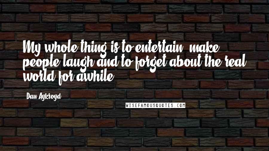 Dan Aykroyd Quotes: My whole thing is to entertain, make people laugh and to forget about the real world for awhile.