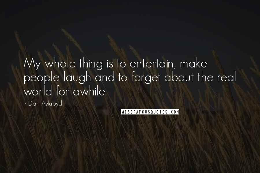 Dan Aykroyd Quotes: My whole thing is to entertain, make people laugh and to forget about the real world for awhile.