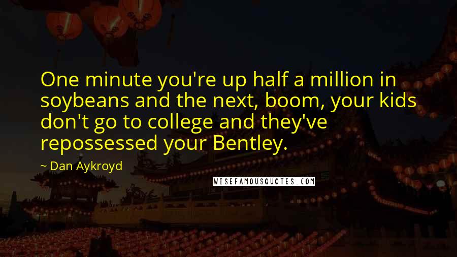 Dan Aykroyd Quotes: One minute you're up half a million in soybeans and the next, boom, your kids don't go to college and they've repossessed your Bentley.