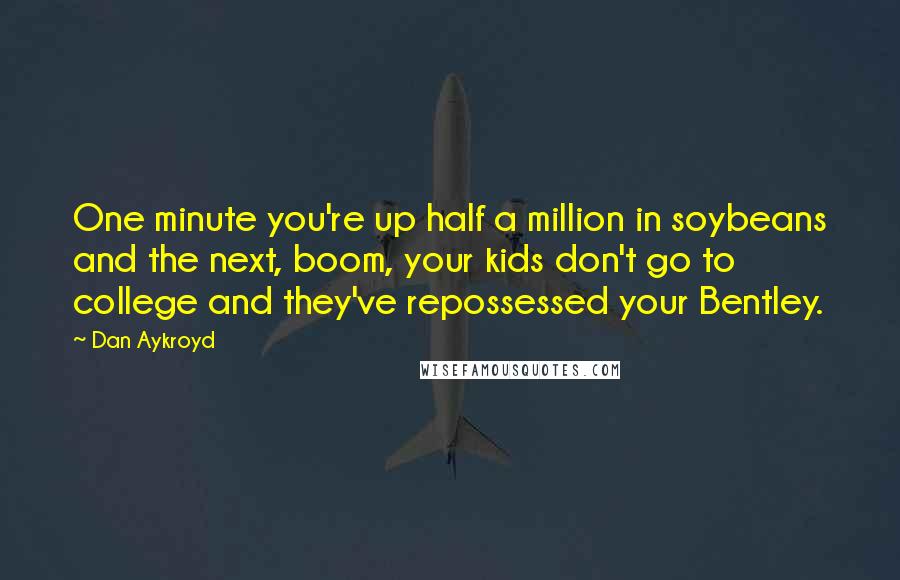 Dan Aykroyd Quotes: One minute you're up half a million in soybeans and the next, boom, your kids don't go to college and they've repossessed your Bentley.