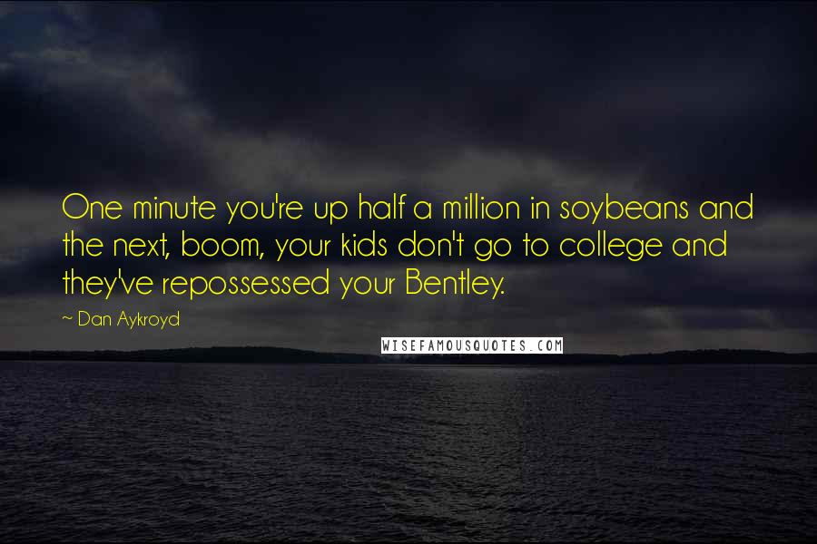 Dan Aykroyd Quotes: One minute you're up half a million in soybeans and the next, boom, your kids don't go to college and they've repossessed your Bentley.