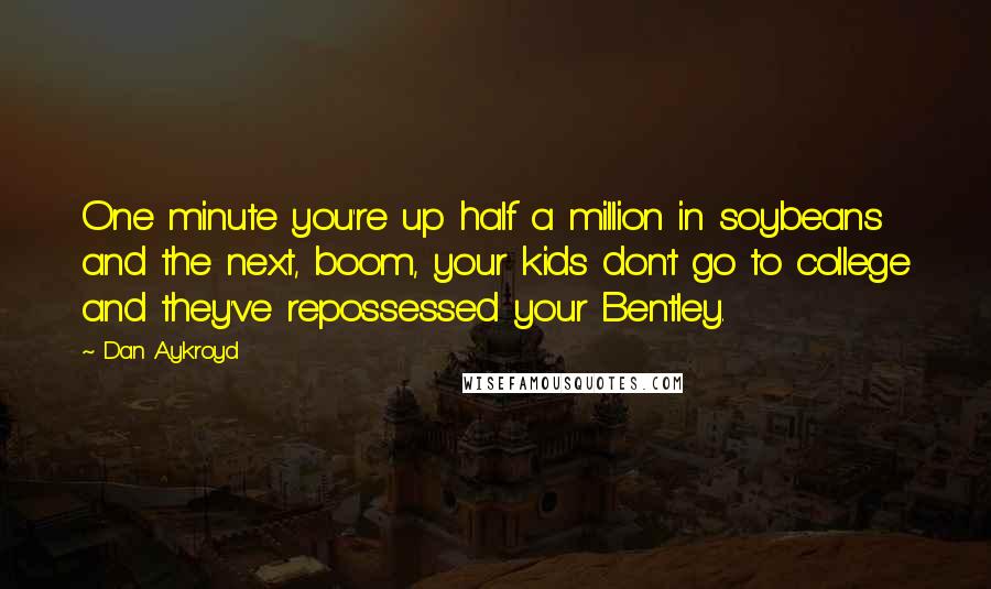 Dan Aykroyd Quotes: One minute you're up half a million in soybeans and the next, boom, your kids don't go to college and they've repossessed your Bentley.