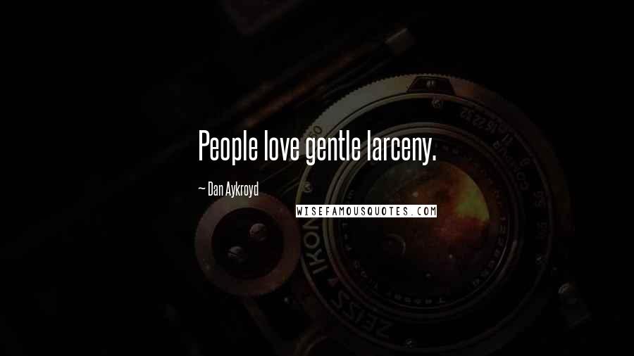 Dan Aykroyd Quotes: People love gentle larceny.