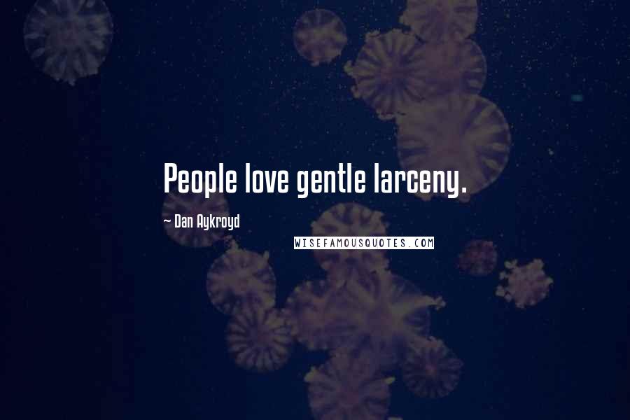 Dan Aykroyd Quotes: People love gentle larceny.