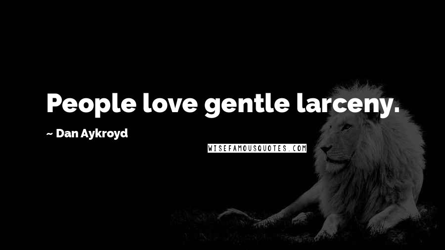 Dan Aykroyd Quotes: People love gentle larceny.