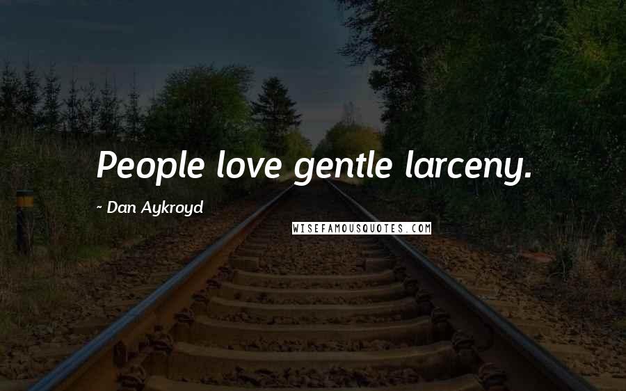 Dan Aykroyd Quotes: People love gentle larceny.