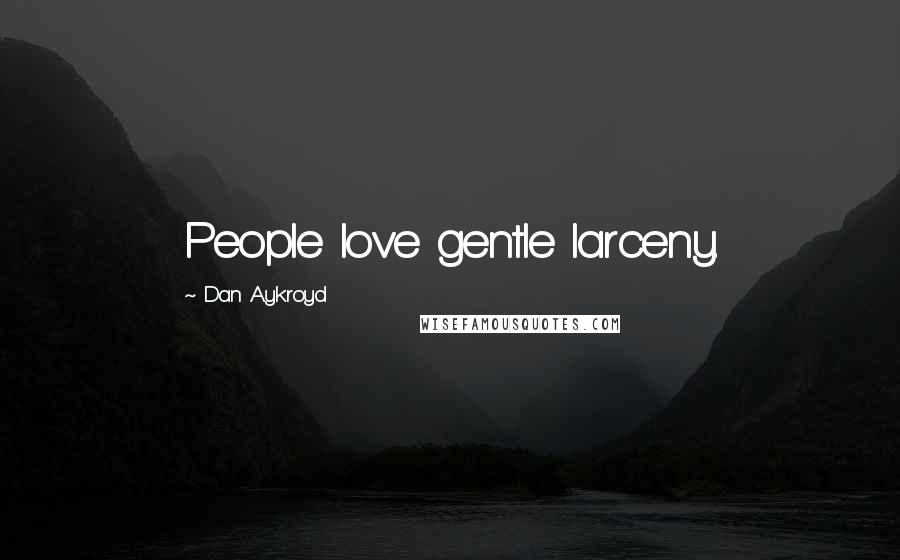 Dan Aykroyd Quotes: People love gentle larceny.