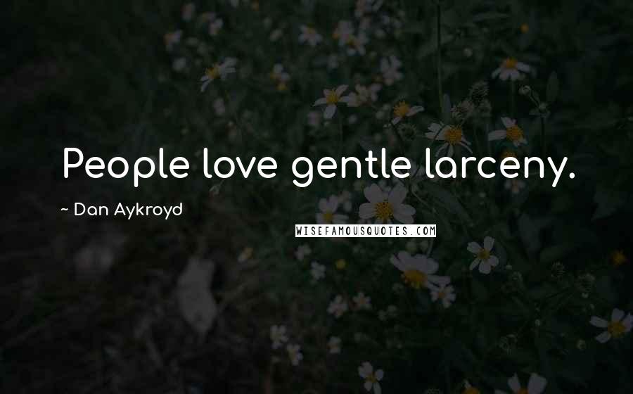 Dan Aykroyd Quotes: People love gentle larceny.