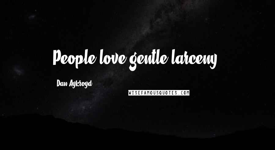 Dan Aykroyd Quotes: People love gentle larceny.