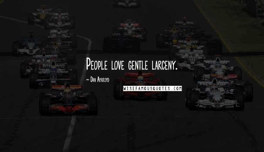 Dan Aykroyd Quotes: People love gentle larceny.