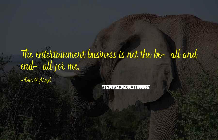 Dan Aykroyd Quotes: The entertainment business is not the be-all and end-all for me.