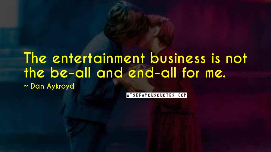 Dan Aykroyd Quotes: The entertainment business is not the be-all and end-all for me.