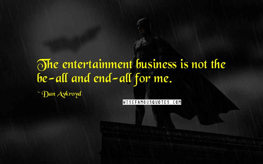 Dan Aykroyd Quotes: The entertainment business is not the be-all and end-all for me.