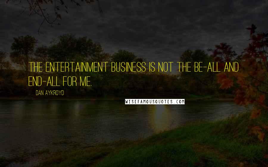 Dan Aykroyd Quotes: The entertainment business is not the be-all and end-all for me.