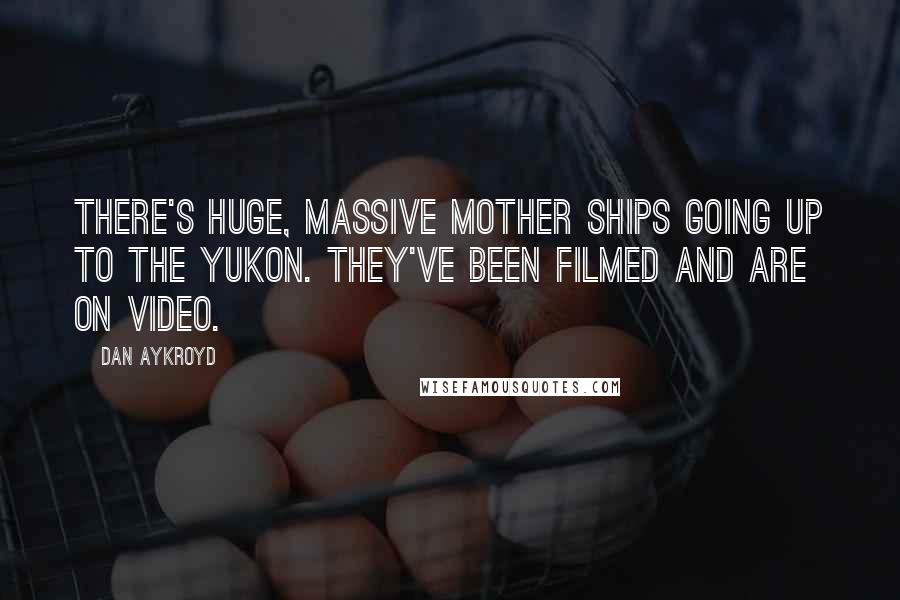 Dan Aykroyd Quotes: There's huge, massive mother ships going up to the Yukon. They've been filmed and are on video.