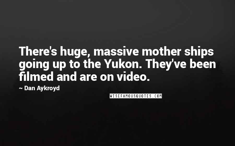 Dan Aykroyd Quotes: There's huge, massive mother ships going up to the Yukon. They've been filmed and are on video.