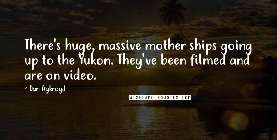 Dan Aykroyd Quotes: There's huge, massive mother ships going up to the Yukon. They've been filmed and are on video.