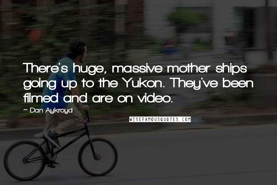 Dan Aykroyd Quotes: There's huge, massive mother ships going up to the Yukon. They've been filmed and are on video.
