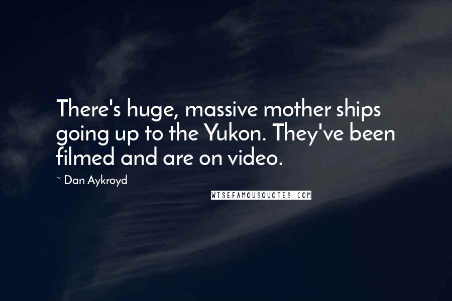 Dan Aykroyd Quotes: There's huge, massive mother ships going up to the Yukon. They've been filmed and are on video.