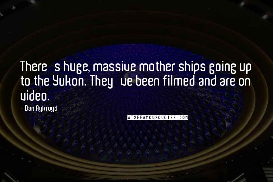 Dan Aykroyd Quotes: There's huge, massive mother ships going up to the Yukon. They've been filmed and are on video.