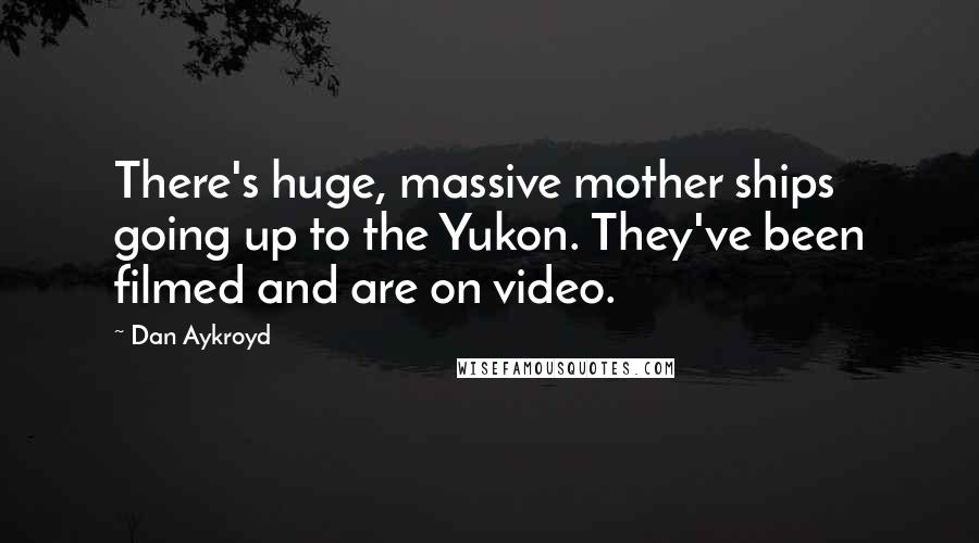 Dan Aykroyd Quotes: There's huge, massive mother ships going up to the Yukon. They've been filmed and are on video.