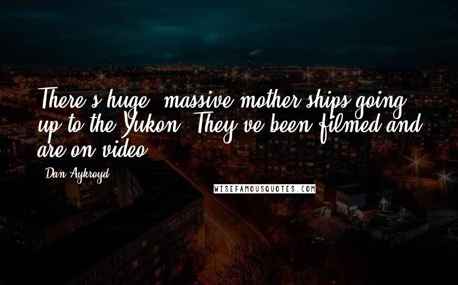 Dan Aykroyd Quotes: There's huge, massive mother ships going up to the Yukon. They've been filmed and are on video.