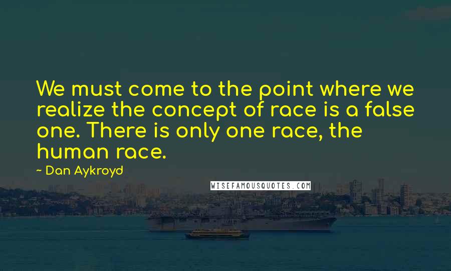 Dan Aykroyd Quotes: We must come to the point where we realize the concept of race is a false one. There is only one race, the human race.