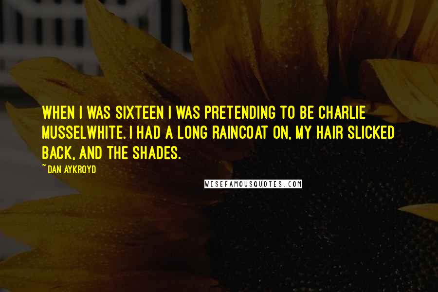 Dan Aykroyd Quotes: When I was sixteen I was pretending to be Charlie Musselwhite. I had a long raincoat on, my hair slicked back, and the shades.