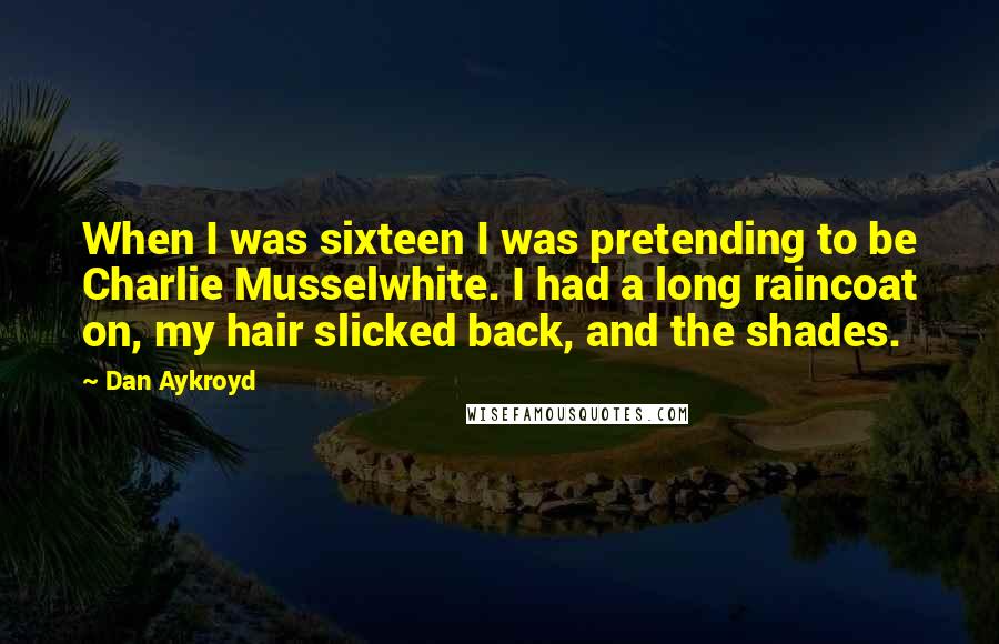 Dan Aykroyd Quotes: When I was sixteen I was pretending to be Charlie Musselwhite. I had a long raincoat on, my hair slicked back, and the shades.