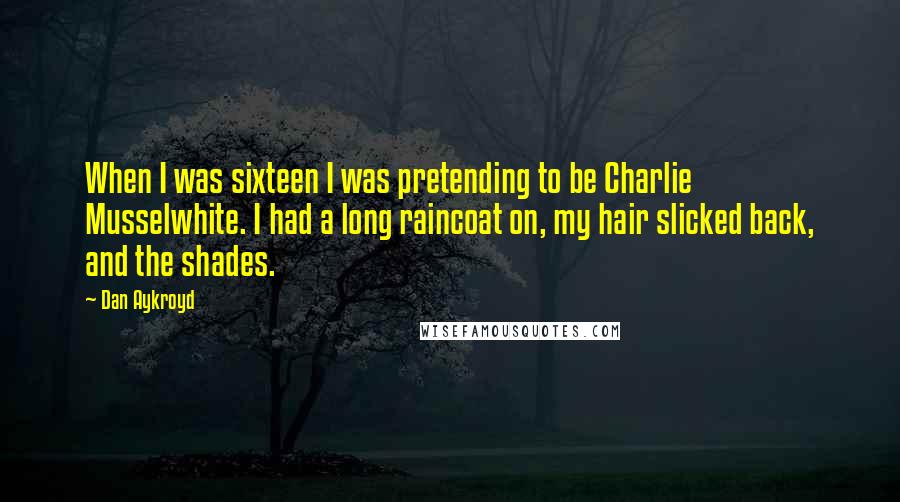 Dan Aykroyd Quotes: When I was sixteen I was pretending to be Charlie Musselwhite. I had a long raincoat on, my hair slicked back, and the shades.