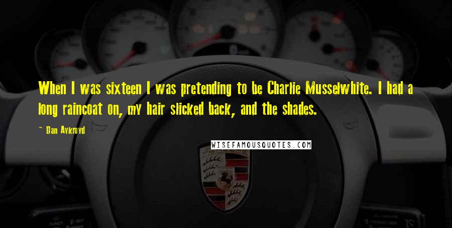 Dan Aykroyd Quotes: When I was sixteen I was pretending to be Charlie Musselwhite. I had a long raincoat on, my hair slicked back, and the shades.