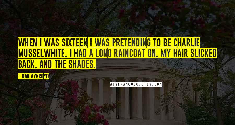 Dan Aykroyd Quotes: When I was sixteen I was pretending to be Charlie Musselwhite. I had a long raincoat on, my hair slicked back, and the shades.