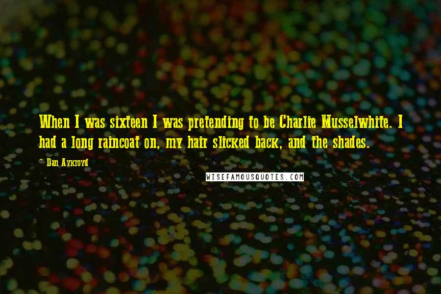 Dan Aykroyd Quotes: When I was sixteen I was pretending to be Charlie Musselwhite. I had a long raincoat on, my hair slicked back, and the shades.