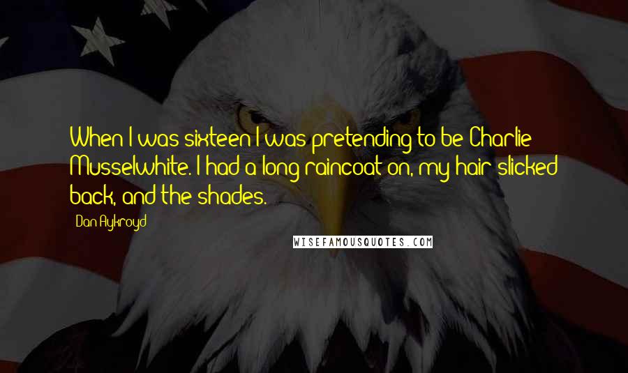 Dan Aykroyd Quotes: When I was sixteen I was pretending to be Charlie Musselwhite. I had a long raincoat on, my hair slicked back, and the shades.