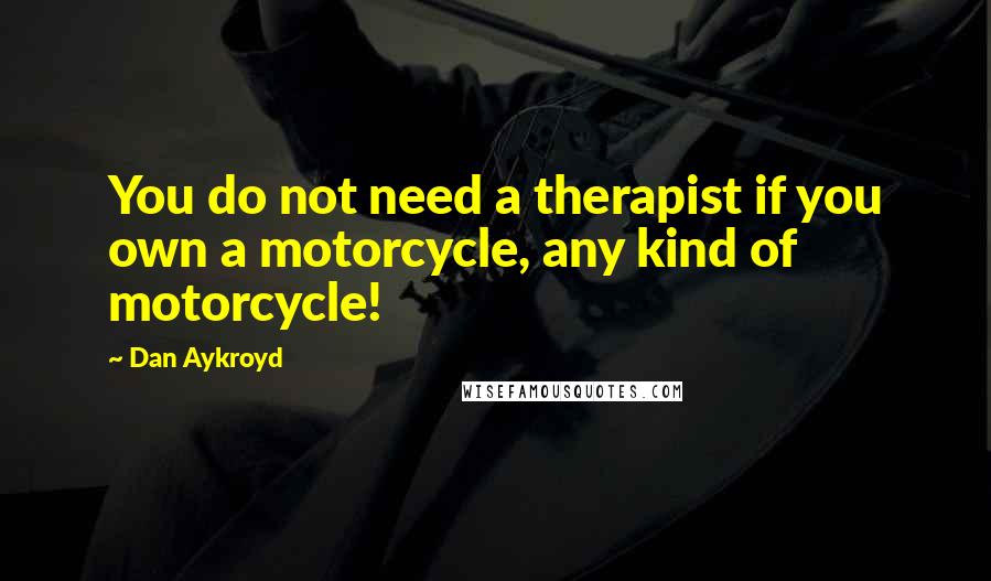 Dan Aykroyd Quotes: You do not need a therapist if you own a motorcycle, any kind of motorcycle!