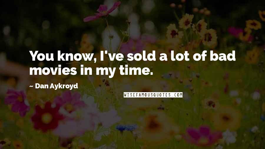 Dan Aykroyd Quotes: You know, I've sold a lot of bad movies in my time.