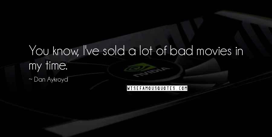 Dan Aykroyd Quotes: You know, I've sold a lot of bad movies in my time.