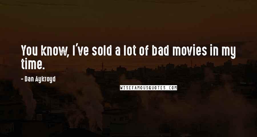 Dan Aykroyd Quotes: You know, I've sold a lot of bad movies in my time.