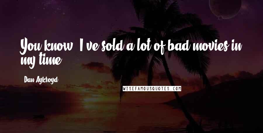 Dan Aykroyd Quotes: You know, I've sold a lot of bad movies in my time.