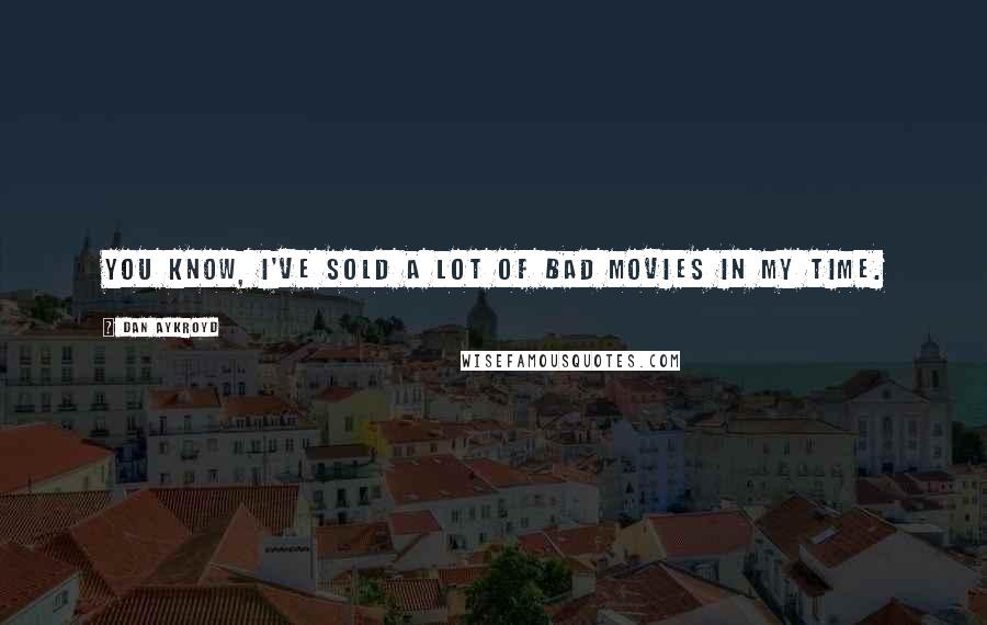 Dan Aykroyd Quotes: You know, I've sold a lot of bad movies in my time.