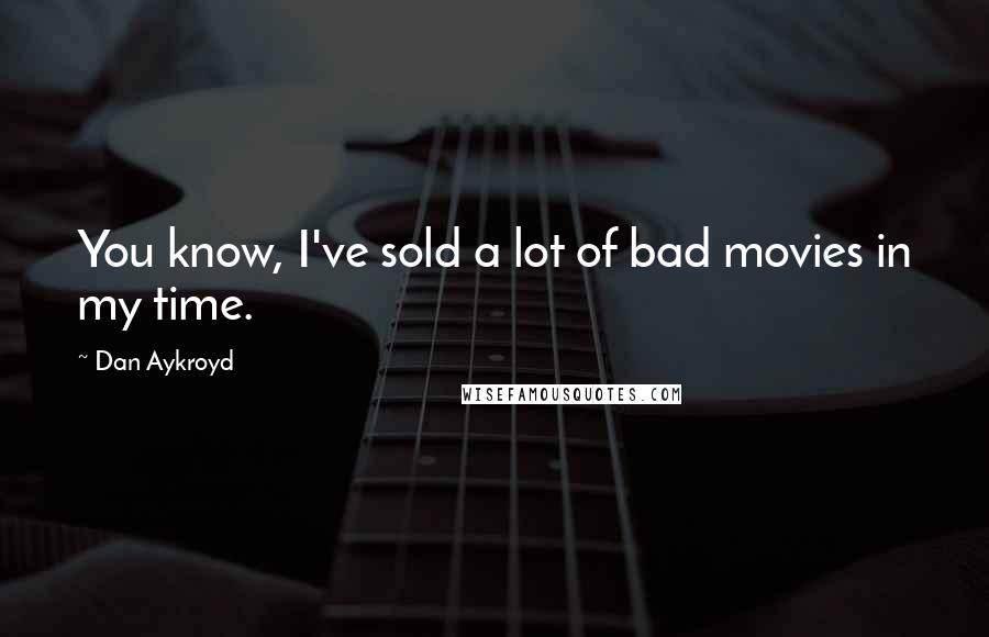 Dan Aykroyd Quotes: You know, I've sold a lot of bad movies in my time.